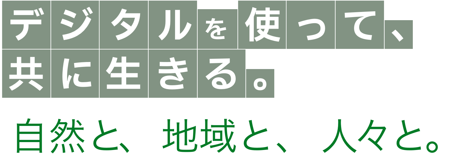 デジタルを使って、共に生きる。自然と、地域と、人々と。