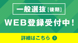 一般選抜［後期］ WEB登録受付中！ 詳細はこちら