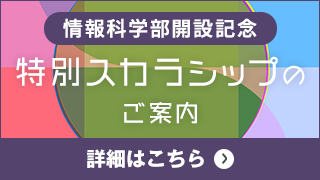 情報科学部解説記念 特別スカラシップのご案内 詳細はこちら