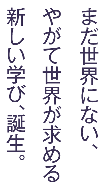 まだ世界にない、やがて世界が求める新しい学び誕生。
